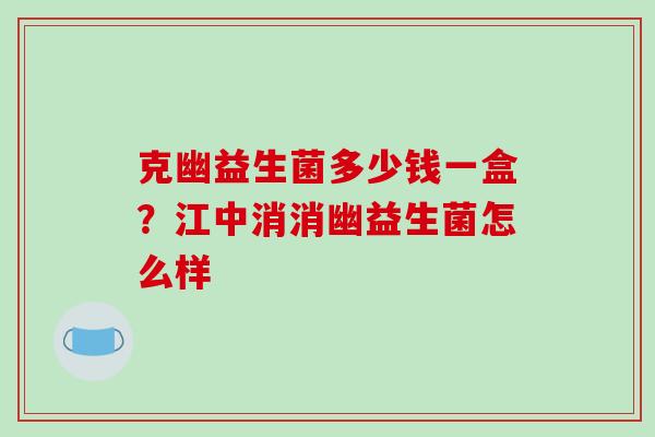 克幽益生菌多少钱一盒？江中消消幽益生菌怎么样