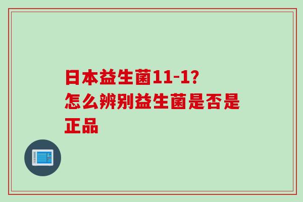 日本益生菌11-1？怎么辨别益生菌是否是正品