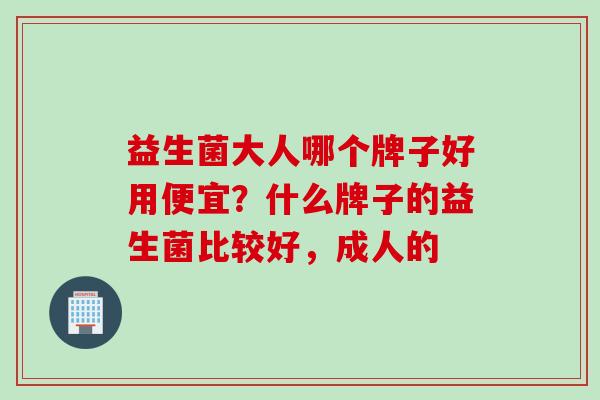 益生菌大人哪个牌子好用便宜？什么牌子的益生菌比较好，成人的