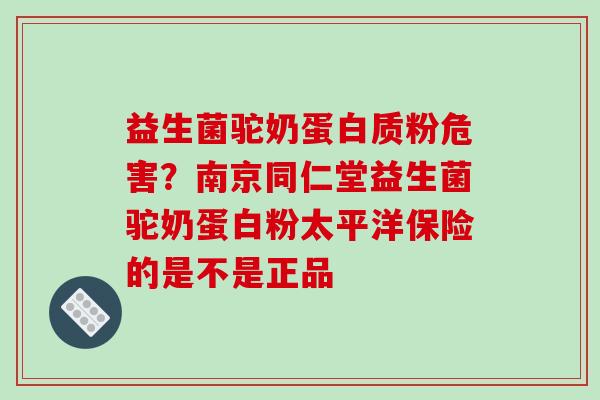 益生菌驼奶蛋白质粉危害?南京同仁堂益生菌驼奶蛋白粉太平洋保险的是不是正品 益生菌驼奶蛋白质粉危害?南京同仁堂益生菌驼奶蛋白粉太平洋保险的是不是正品
