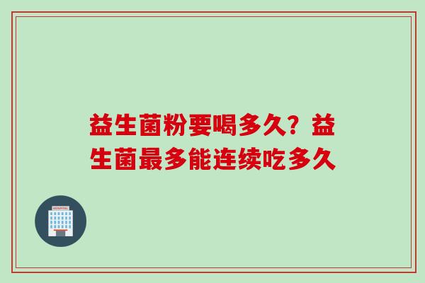 益生菌粉要喝多久？益生菌最多能连续吃多久