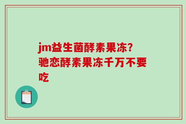 jm益生菌酵素果冻?驰恋酵素果冻千万不要吃 jm益生菌酵素果冻?驰恋酵素果冻千万不要吃