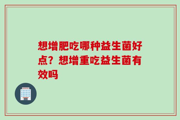 想增肥吃哪种益生菌好点？想增重吃益生菌有效吗
