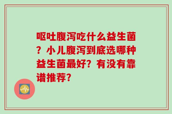 呕吐腹泻吃什么益生菌？小儿腹泻到底选哪种益生菌最好？有没有靠谱推荐？
