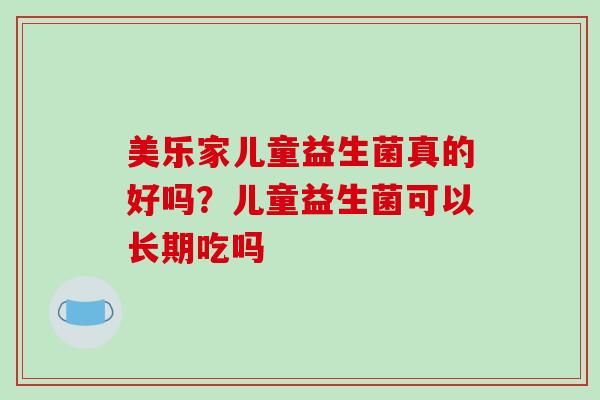 美乐家儿童益生菌真的好吗？儿童益生菌可以长期吃吗