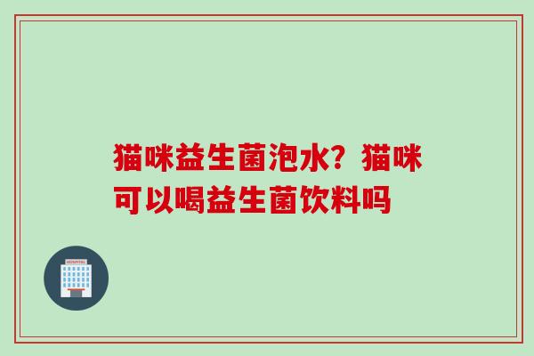猫咪益生菌泡水?猫咪可以喝益生菌饮料吗 猫咪益生菌泡水?猫咪可以喝益生菌饮料吗
