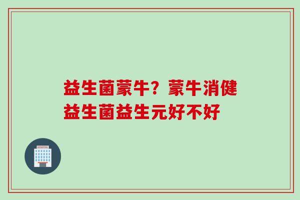 益生菌蒙牛？蒙牛消健益生菌益生元好不好
