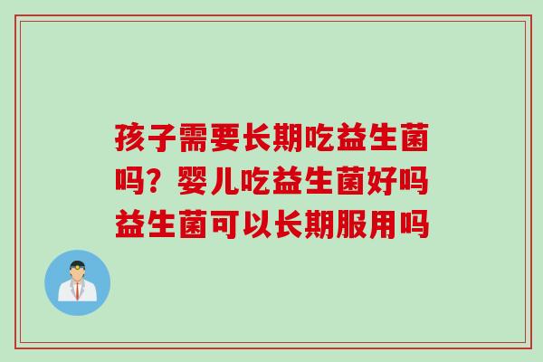 孩子需要长期吃益生菌吗？婴儿吃益生菌好吗益生菌可以长期服用吗