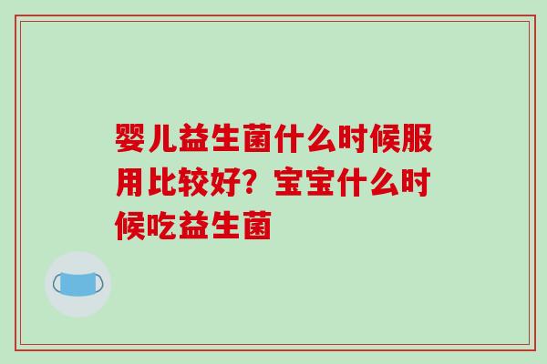 婴儿益生菌什么时候服用比较好？宝宝什么时候吃益生菌