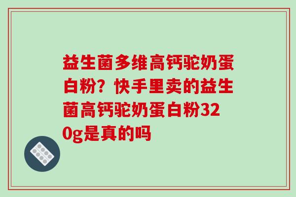 益生菌多维高钙驼奶蛋白粉？快手里卖的益生菌高钙驼奶蛋白粉320g是真的吗