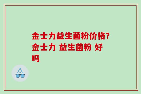 金士力益生菌粉价格？金士力 益生菌粉 好吗
