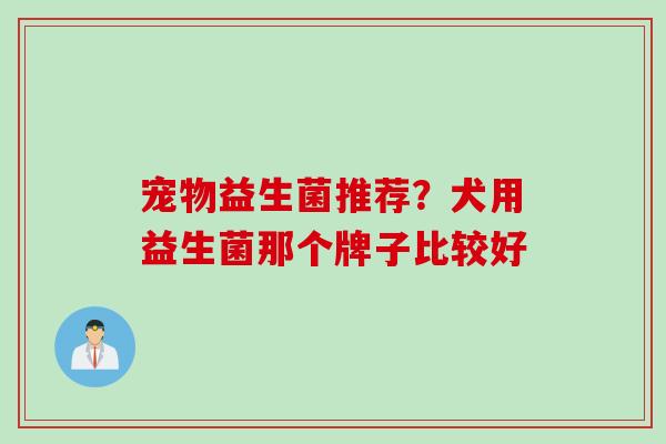 宠物益生菌推荐？犬用益生菌那个牌子比较好