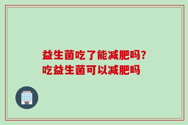 益生菌吃了能减肥吗？吃益生菌可以减肥吗