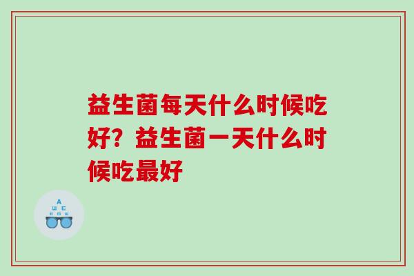 益生菌每天什么时候吃好？益生菌一天什么时候吃最好