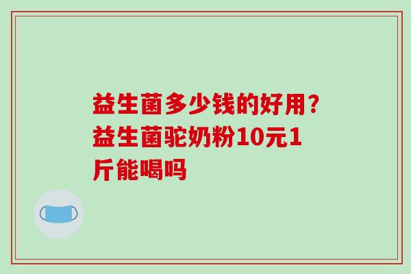 益生菌多少钱的好用？益生菌驼奶粉10元1斤能喝吗