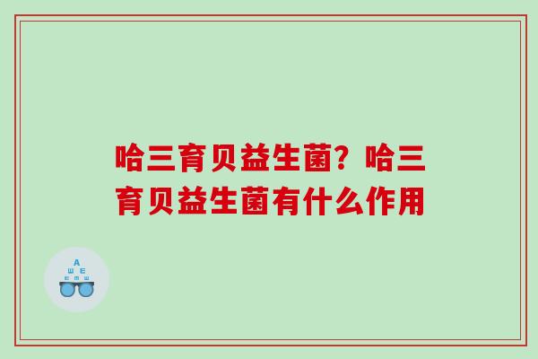 哈三育贝益生菌?哈三育贝益生菌有什么作用 哈三育贝益生菌?哈三育贝益生菌有什么作用