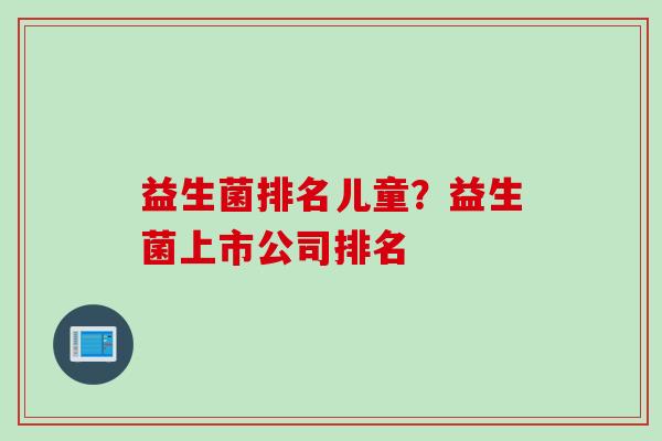 益生菌排名儿童？益生菌上市公司排名