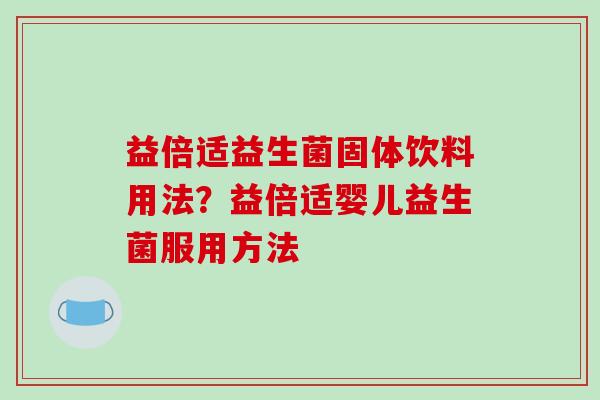 益倍适益生菌固体饮料用法？益倍适婴儿益生菌服用方法