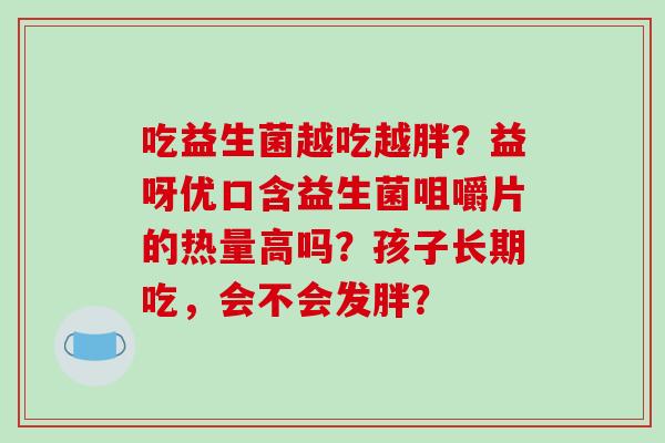 吃益生菌越吃越胖？益呀优口含益生菌咀嚼片的热量高吗？孩子长期吃，会不会发胖？
