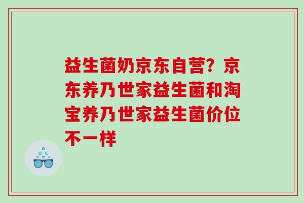 益生菌奶京东自营？京东养乃世家益生菌和淘宝养乃世家益生菌价位不一样