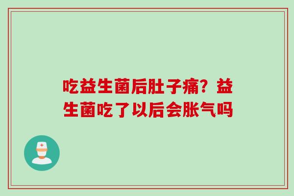 吃益生菌后肚子痛？益生菌吃了以后会胀气吗