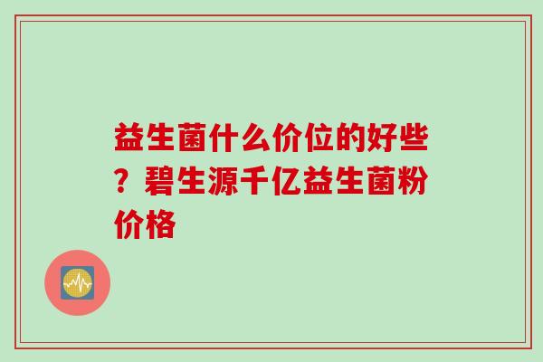 益生菌什么价位的好些？碧生源千亿益生菌粉价格