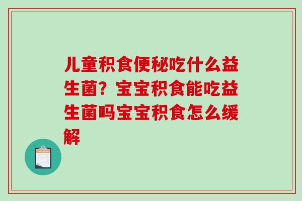 儿童积食便秘吃什么益生菌？宝宝积食能吃益生菌吗宝宝积食怎么缓解