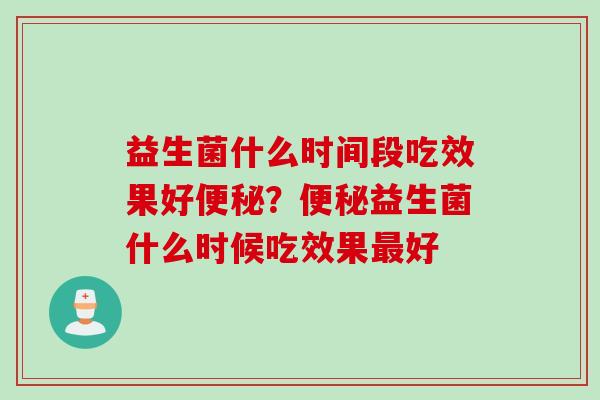 益生菌什么时间段吃效果好便秘？便秘益生菌什么时候吃效果最好