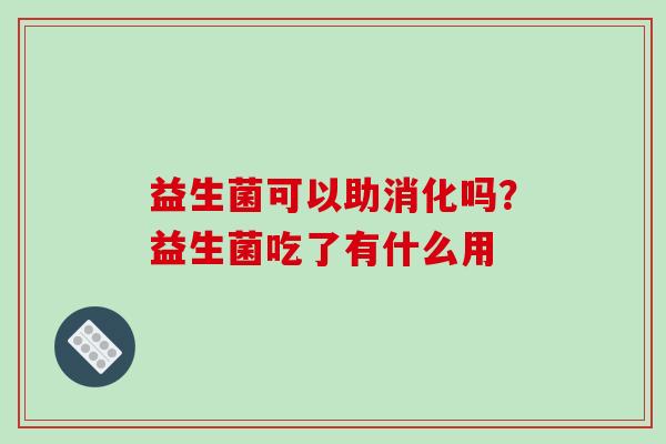 益生菌可以助消化吗？益生菌吃了有什么用