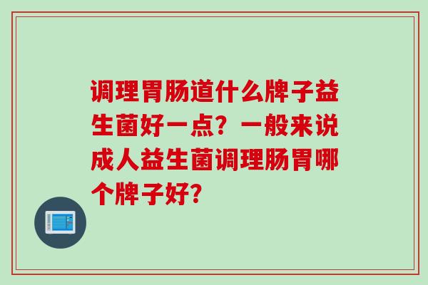 调理胃肠道什么牌子益生菌好一点？一般来说成人益生菌调理肠胃哪个牌子好？