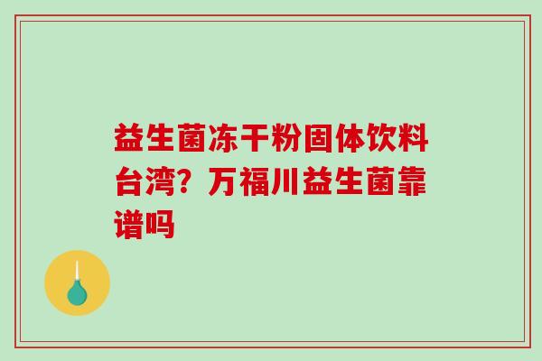 益生菌冻干粉固体饮料台湾？万福川益生菌靠谱吗