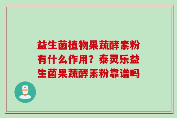 益生菌植物果蔬酵素粉有什么作用？泰灵乐益生菌果蔬酵素粉靠谱吗