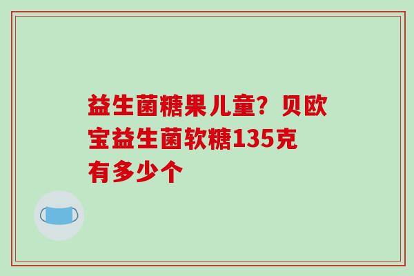 益生菌糖果儿童？贝欧宝益生菌软糖135克有多少个