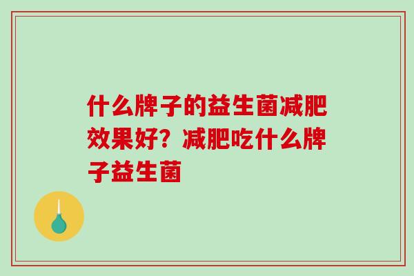 什么牌子的益生菌减肥效果好？减肥吃什么牌子益生菌