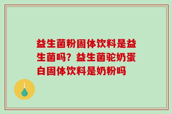益生菌粉固体饮料是益生菌吗？益生菌驼奶蛋白固体饮料是奶粉吗