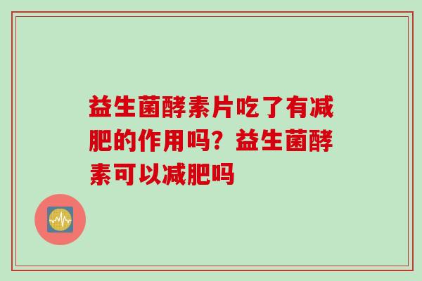 益生菌酵素片吃了有减肥的作用吗？益生菌酵素可以减肥吗
