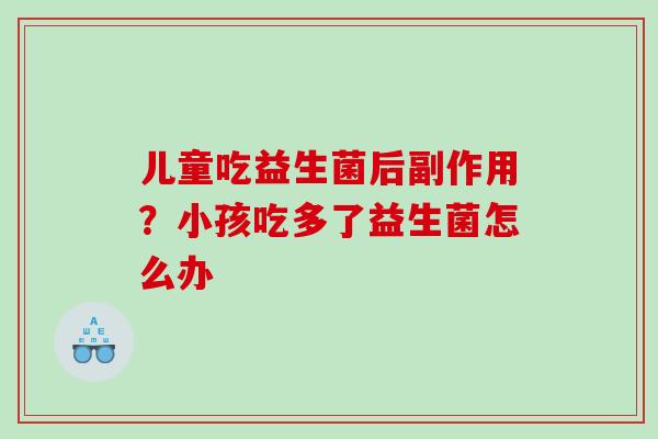 儿童吃益生菌后副作用？小孩吃多了益生菌怎么办