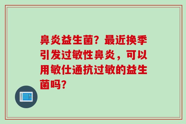 益生菌？近换季引发性，可以用敏仕通抗的益生菌吗？