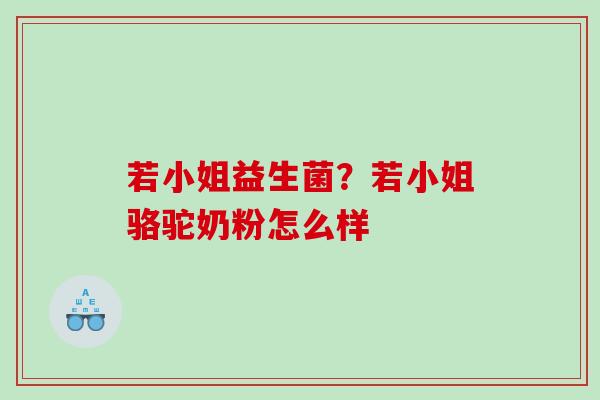 若小姐益生菌？若小姐骆驼奶粉怎么样