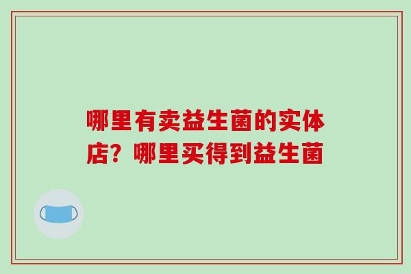 哪里有卖益生菌的实体店？哪里买得到益生菌