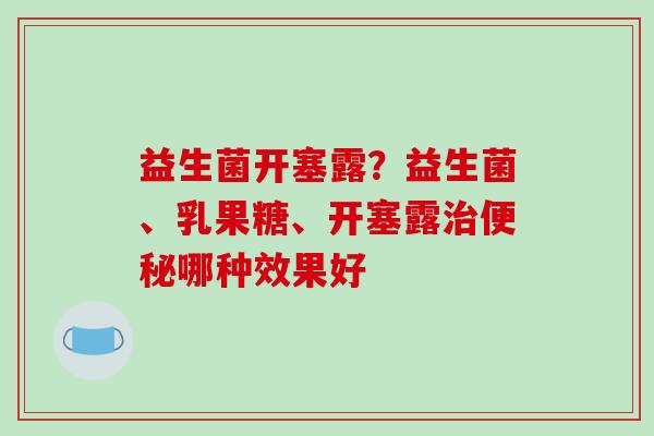 益生菌开塞露？益生菌、乳果糖、开塞露哪种效果好