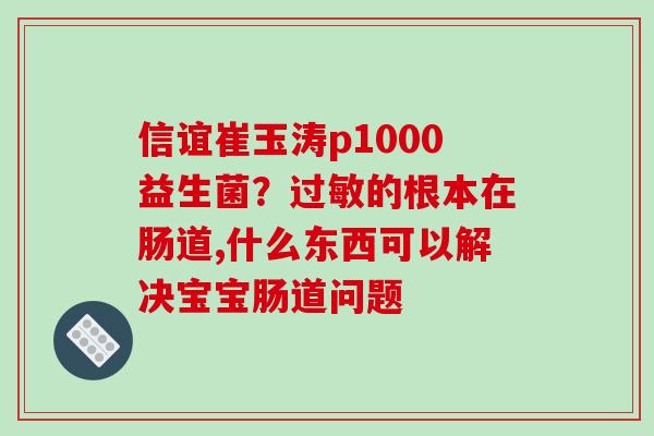 信谊崔玉涛p1000益生菌？的根本在肠道,什么东西可以解决宝宝肠道问题