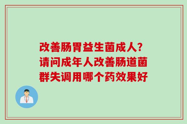 改善肠胃益生菌成人？请问成年人改善肠道菌群失调用哪个果好