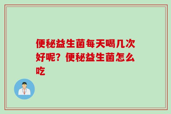 益生菌每天喝几次好呢？益生菌怎么吃