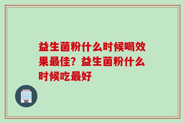 益生菌粉什么时候喝效果最佳？益生菌粉什么时候吃最好