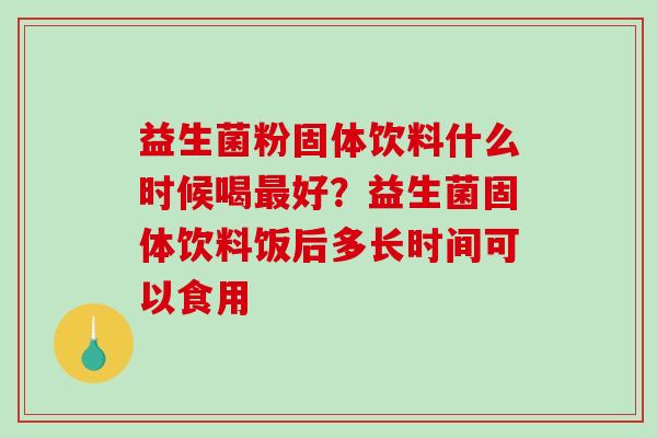 益生菌粉固体饮料什么时候喝好？益生菌固体饮料饭后多长时间可以食用