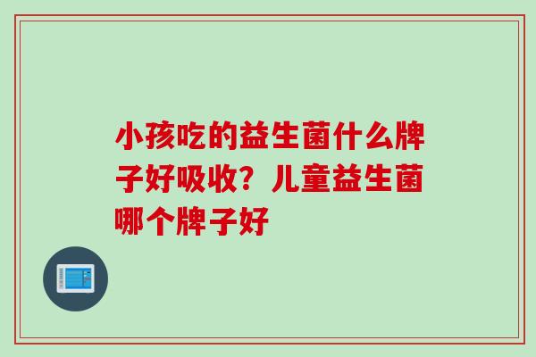 小孩吃的益生菌什么牌子好吸收？儿童益生菌哪个牌子好