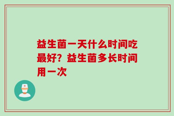益生菌一天什么时间吃最好？益生菌多长时间用一次