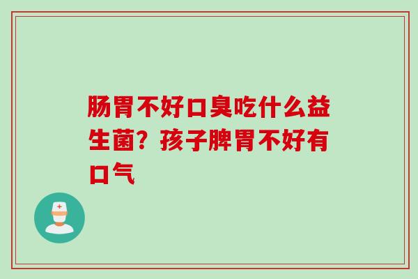 肠胃不好吃什么益生菌？孩子脾胃不好有口气