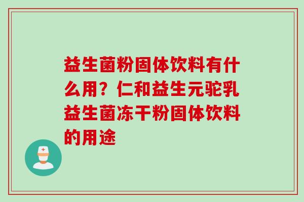 益生菌粉固体饮料有什么用？仁和益生元驼乳益生菌冻干粉固体饮料的用途